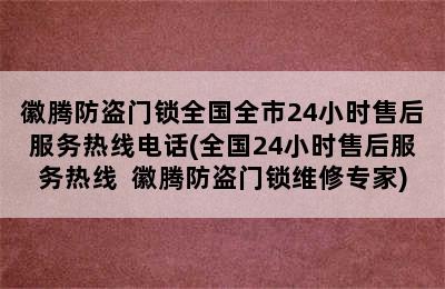 徽腾防盗门锁全国全市24小时售后服务热线电话(全国24小时售后服务热线  徽腾防盗门锁维修专家)